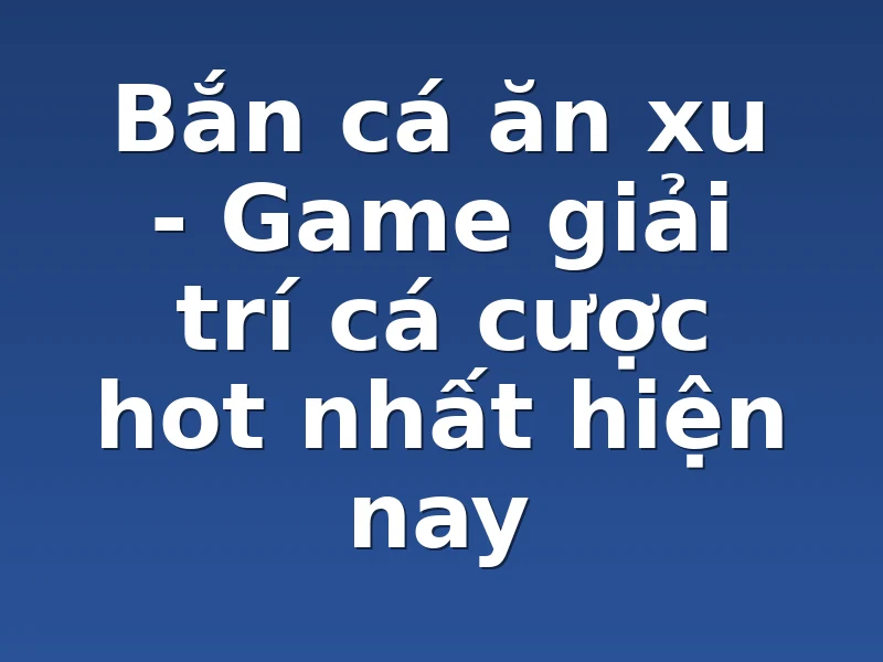 Bắn cá ăn xu - Game giải trí cá cược hot nhất hiện nay