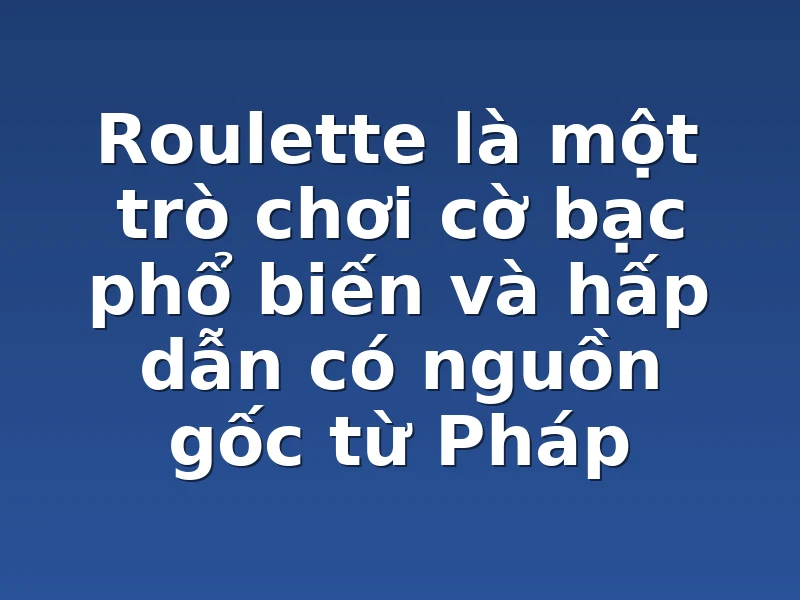 Roulette là một trò chơi cờ bạc phổ biến và hấp dẫn có nguồn gốc từ Pháp