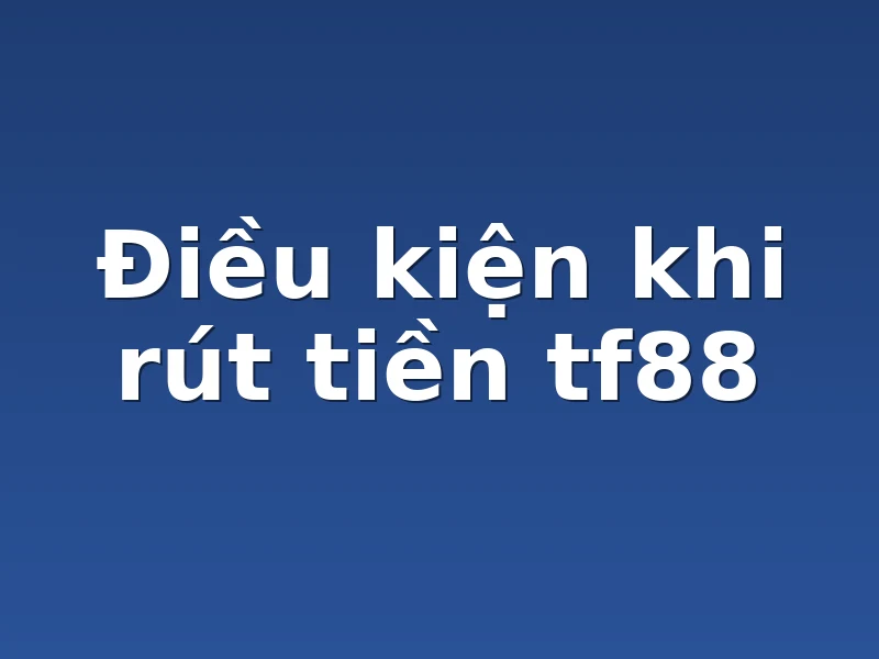 Điều kiện khi rút tiền tf88