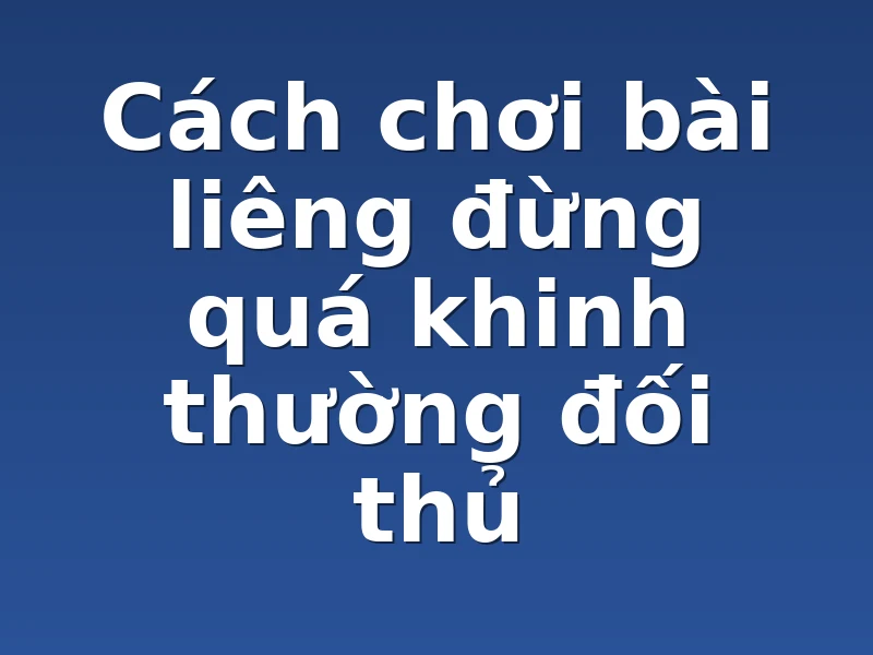 Cách chơi bài liêng đừng quá khinh thường đối thủ