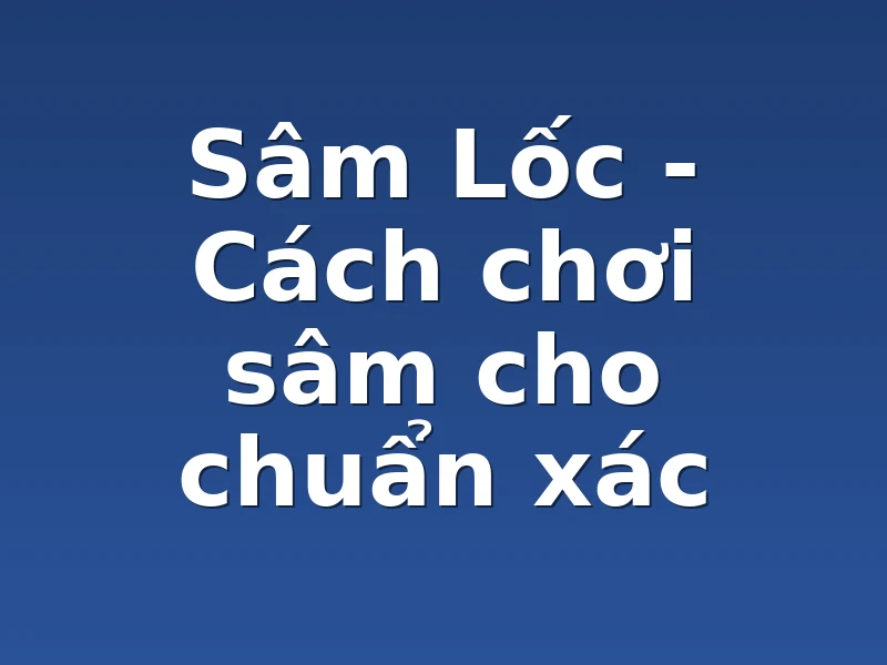 Sâm Lốc - Cách chơi sâm cho chuẩn xác