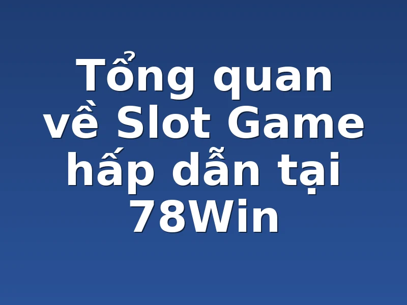 Tổng quan về Slot Game hấp dẫn tại 78Win