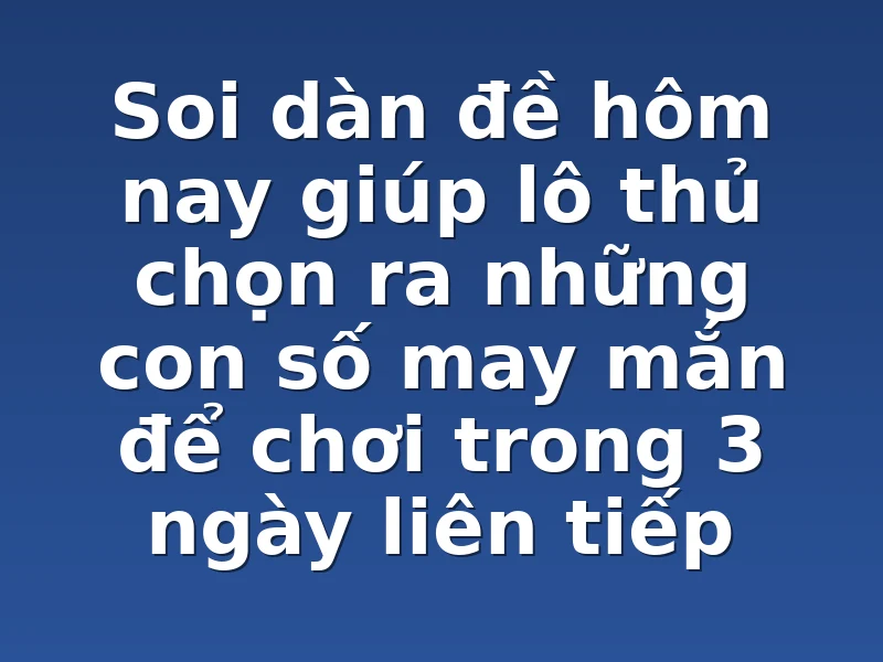 Soi dàn đề hôm nay giúp lô thủ chọn ra những con số may mắn để chơi trong 3 ngày liên tiếp