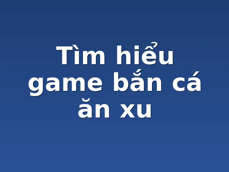 Tìm hiểu game bắn cá ăn xu 