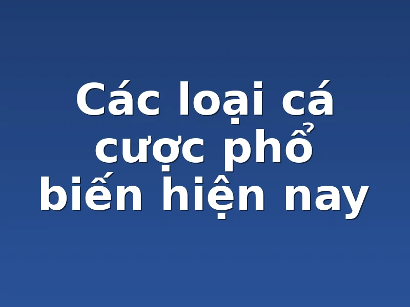 Các loại cá cược phổ biến hiện nay