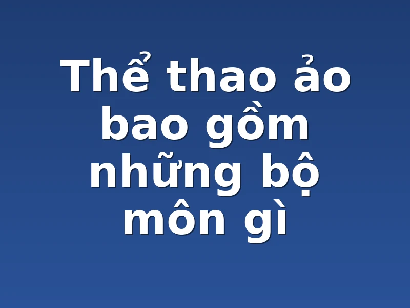 Thể thao ảo bao gồm những bộ môn gì 