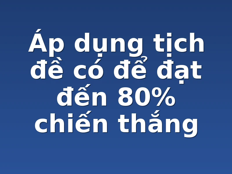 Áp dụng tịch đề có để đạt đến 80% chiến thắng 
