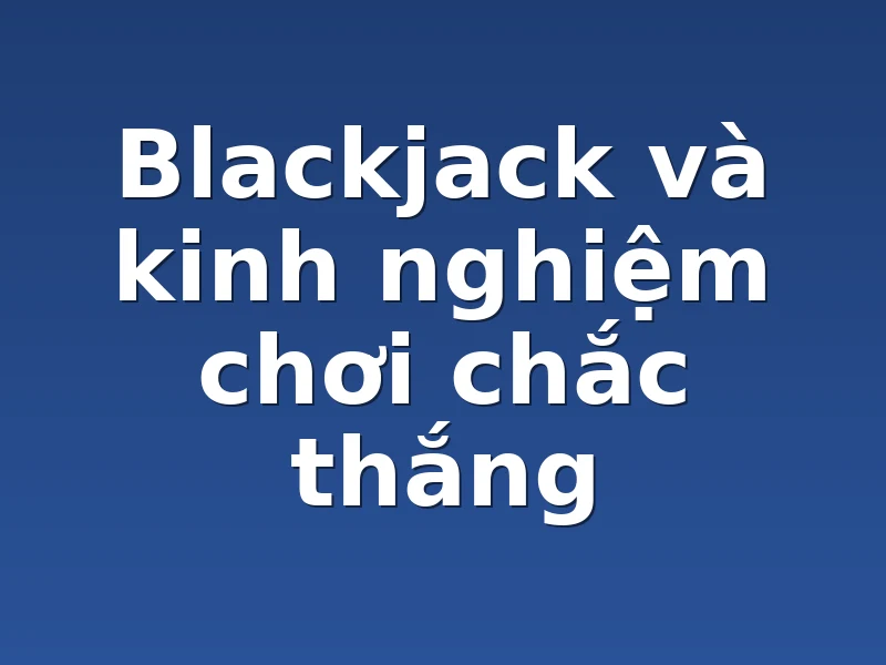 Blackjack và kinh nghiệm chơi chắc thắng