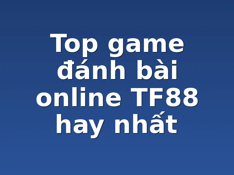 Top game đánh bài online TF88 hay nhất