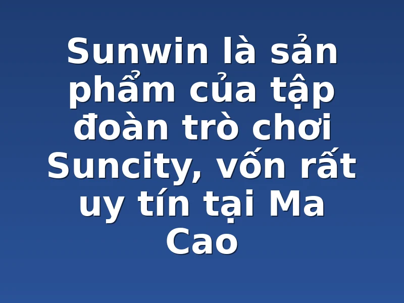 Sunwin là sản phẩm của tập đoàn trò chơi Suncity, vốn rất uy tín tại Ma Cao