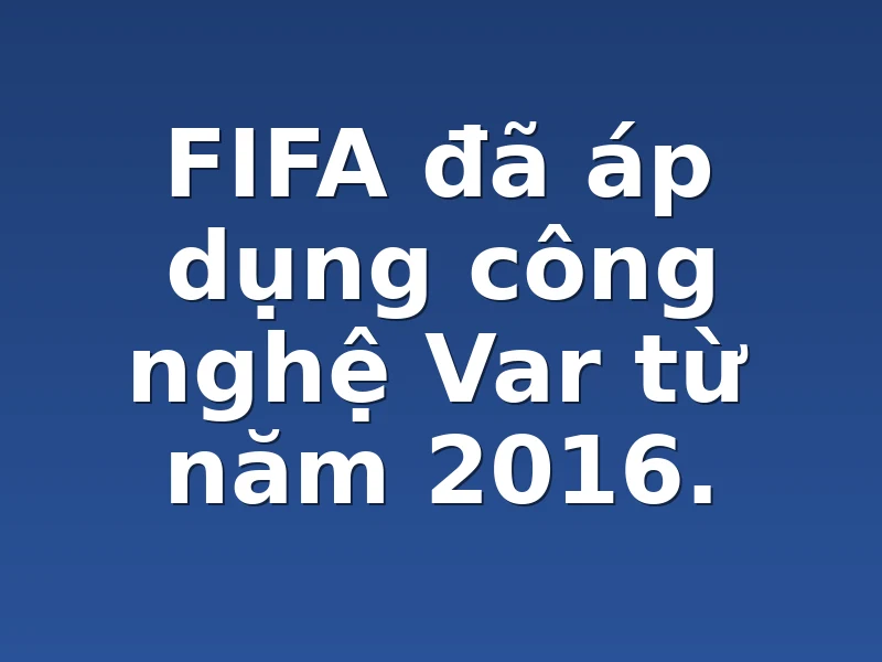 FIFA đã áp dụng công nghệ Var từ năm 2016.