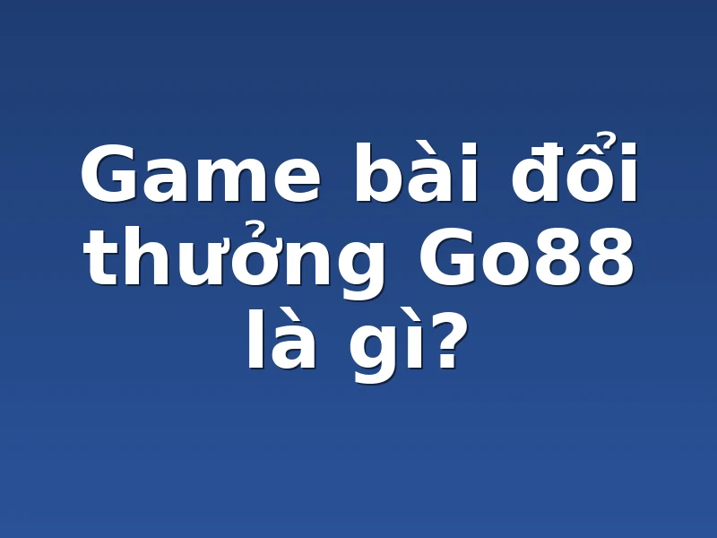 Game bài đổi thưởng Go88 là gì?