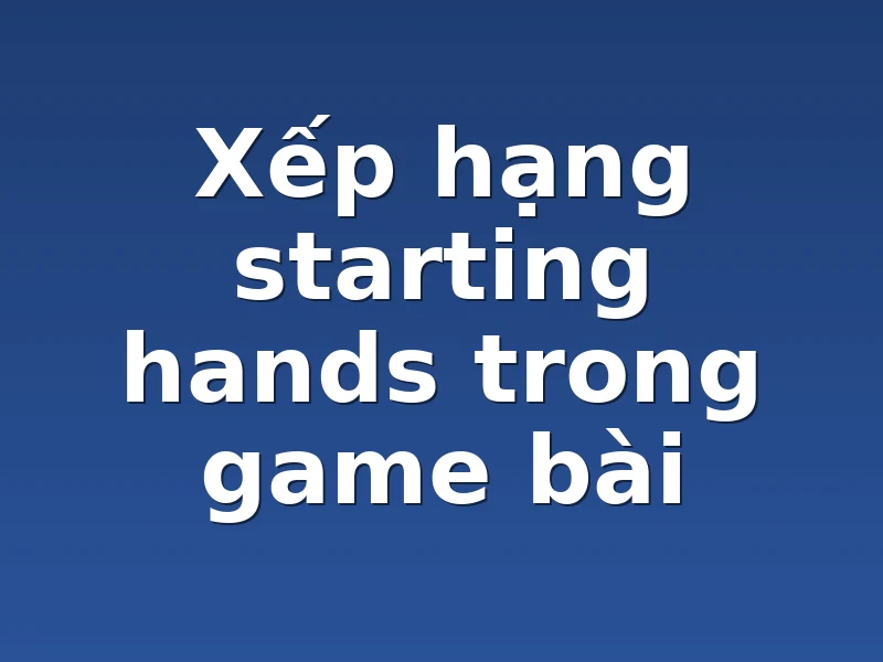 Xếp hạng starting hands trong game bài