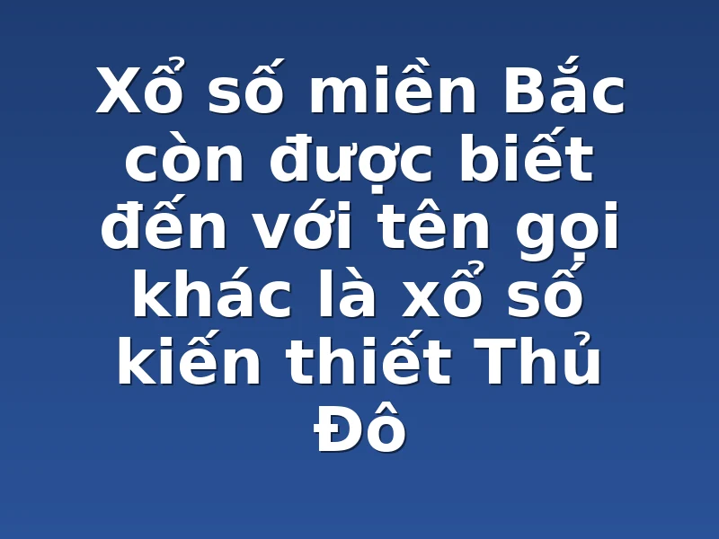  Xổ số miền Bắc còn được biết đến với tên gọi khác là xổ số kiến thiết Thủ Đô