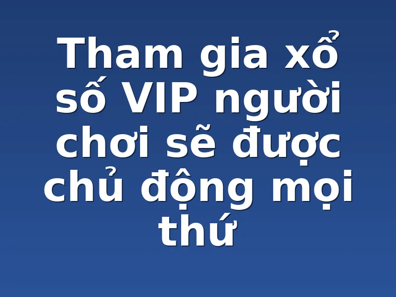 Tham gia xổ số VIP người chơi sẽ được chủ động mọi thứ