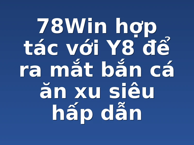 78Win hợp tác với Y8 để ra mắt bắn cá ăn xu siêu hấp dẫn