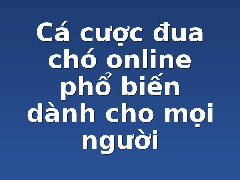 Cá cược đua chó online phổ biến dành cho mọi người