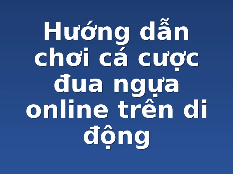 Hướng dẫn chơi cá cược đua ngựa online trên di động