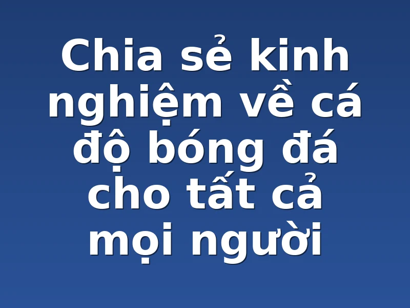 Chia sẻ kinh nghiệm về cá độ bóng đá cho tất cả mọi người