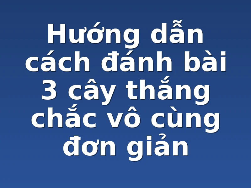 Hướng dẫn cách đánh bài 3 cây thắng chắc vô cùng đơn giản