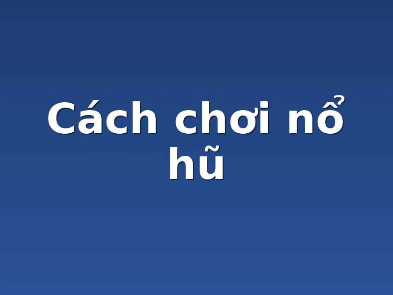 Cách chơi nổ hũ