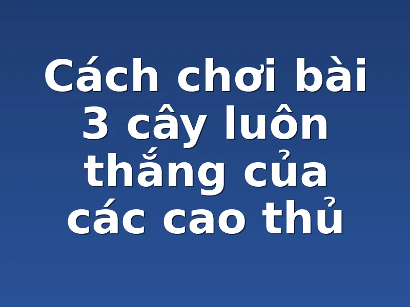 Cách chơi bài 3 cây luôn thắng của các cao thủ
