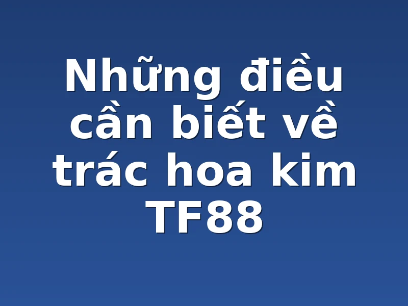 Những điều cần biết về trác hoa kim TF88