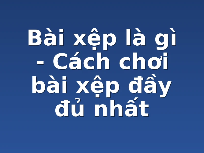 Bài xệp là gì - Cách chơi bài xệp đầy đủ nhất