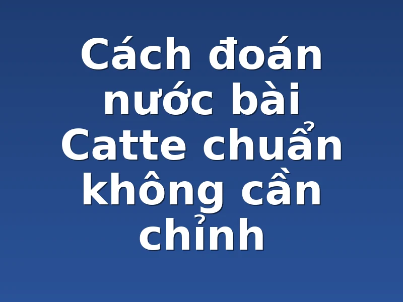 Cách đoán nước bài Catte chuẩn không cần chỉnh