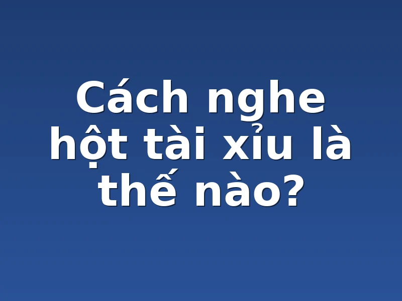 Cách nghe hột tài xỉu là thế nào?