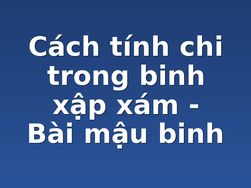 Cách tính chi trong binh xập xám - Bài mậu binh