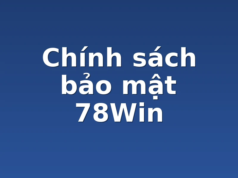 Chính sách bảo mật 78Win 