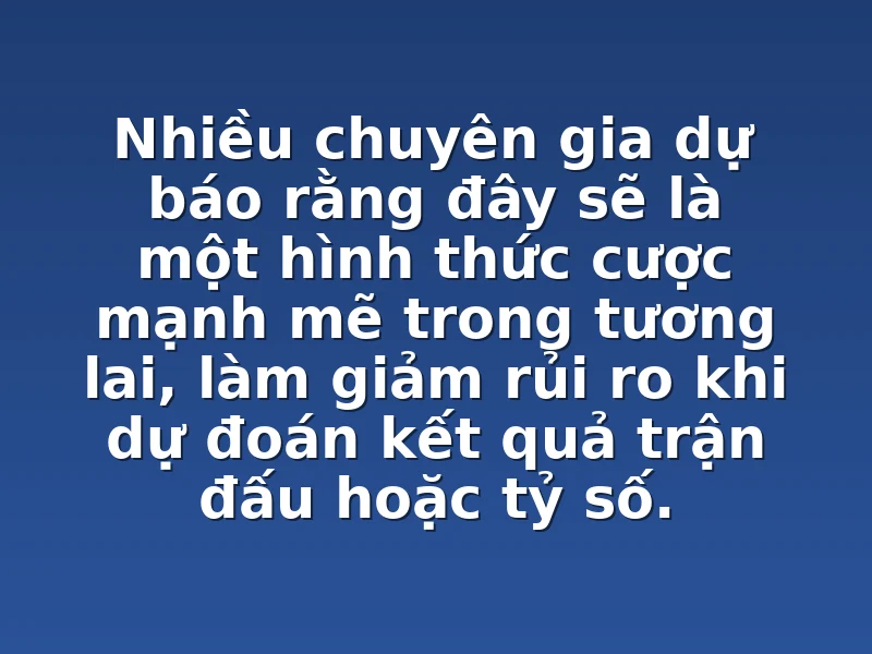 Nhiều chuyên gia dự báo rằng đây sẽ là một hình thức cược mạnh mẽ trong tương lai, làm giảm rủi ro khi dự đoán kết quả trận đấu hoặc tỷ số.
