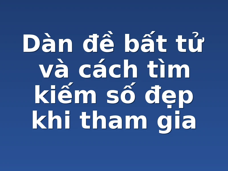 Dàn đề bất tử và cách tìm kiếm số đẹp khi tham gia