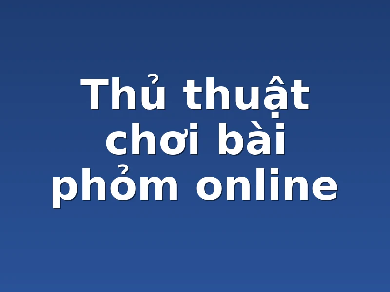Thủ thuật chơi bài phỏm online