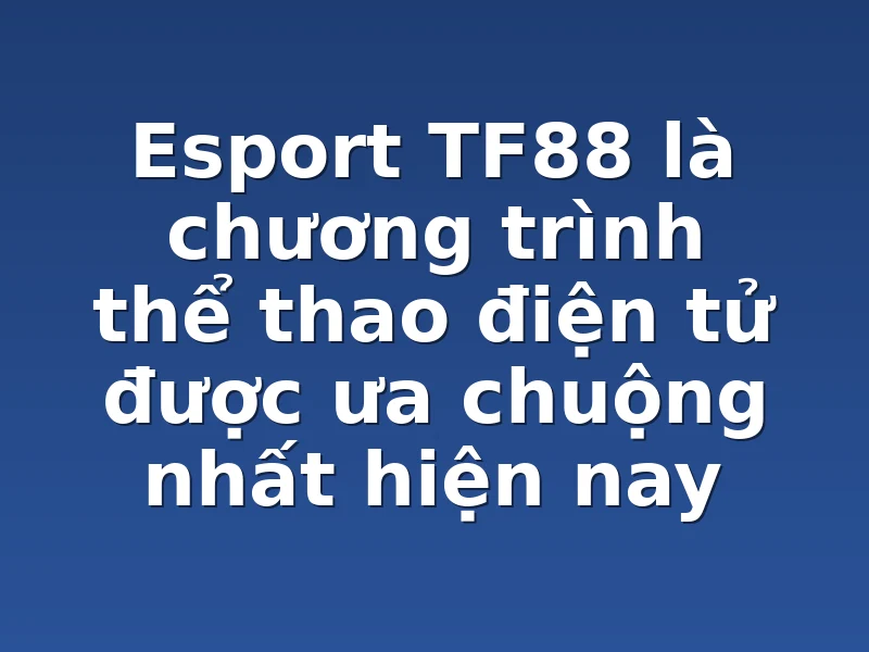 Esport TF88 là chương trình thể thao điện tử được ưa chuộng nhất hiện nay