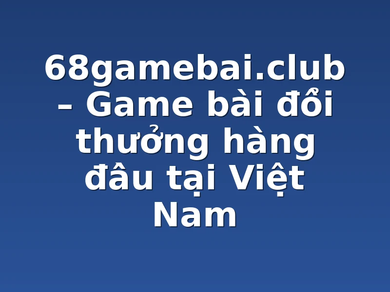 68gamebai.club – Game bài đổi thưởng hàng đầu tại Việt Nam