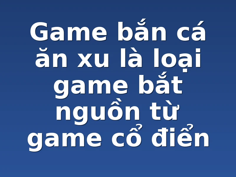Game bắn cá ăn xu là loại game bắt nguồn từ game cổ điển