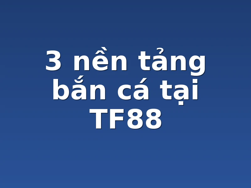 3 nền tảng bắn cá tại TF88