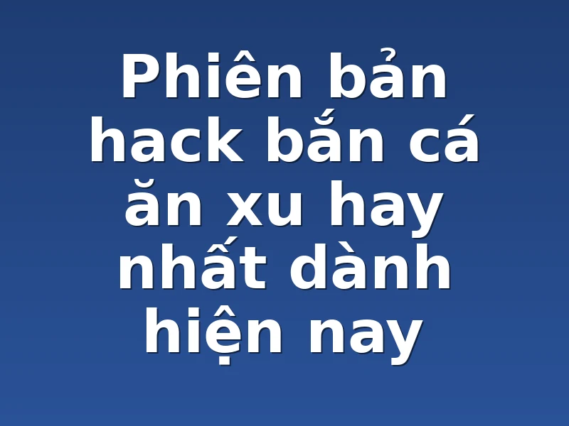 Phiên bản hack bắn cá ăn xu hay nhất dành hiện nay
