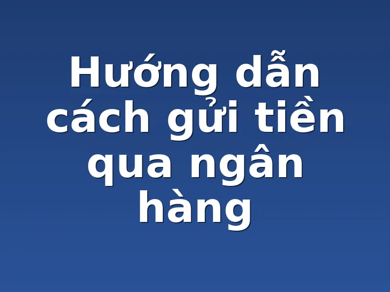 Hướng dẫn cách gửi tiền qua ngân hàng 