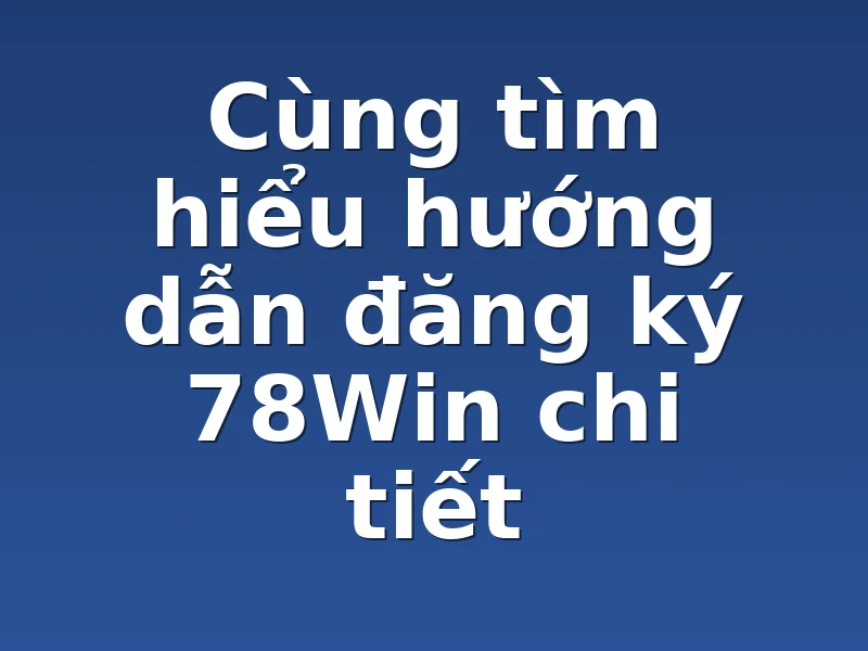 Cùng tìm hiểu hướng dẫn đăng ký 78Win chi tiết