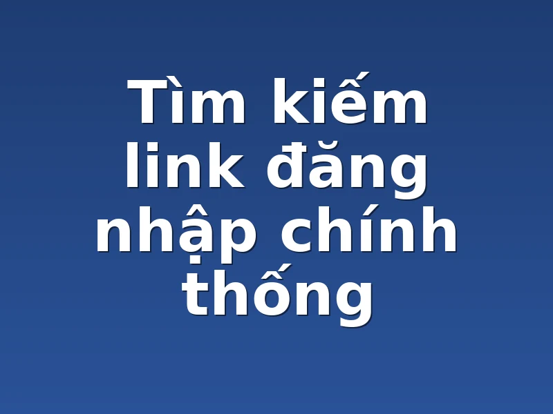 Tìm kiếm link đăng nhập chính thống