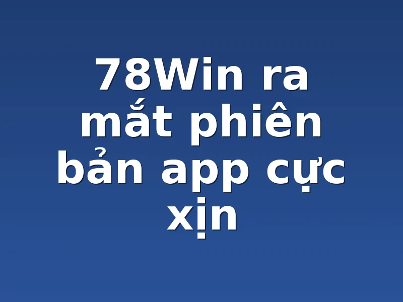 78Win ra mắt phiên bản app cực xịn