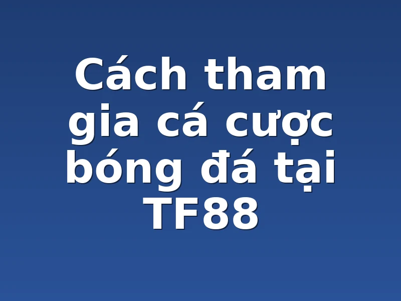 Cách tham gia cá cược bóng đá tại TF88
