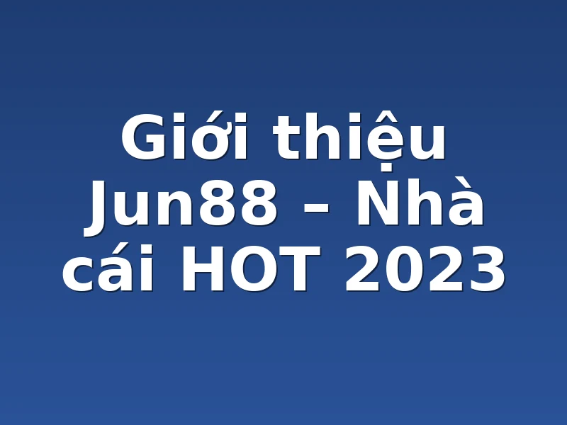 Giới thiệu Jun88 – Nhà cái HOT 2023