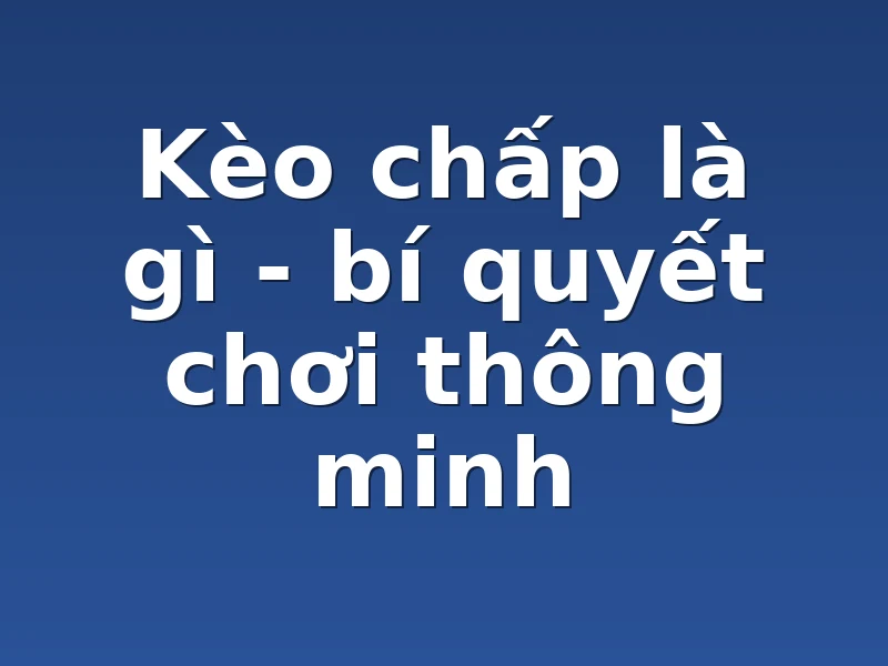 Kèo chấp là gì - bí quyết chơi thông minh
