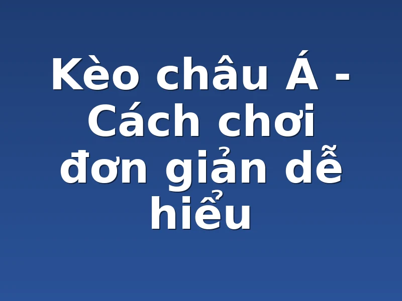 Kèo châu Á - Cách chơi đơn giản dễ hiểu