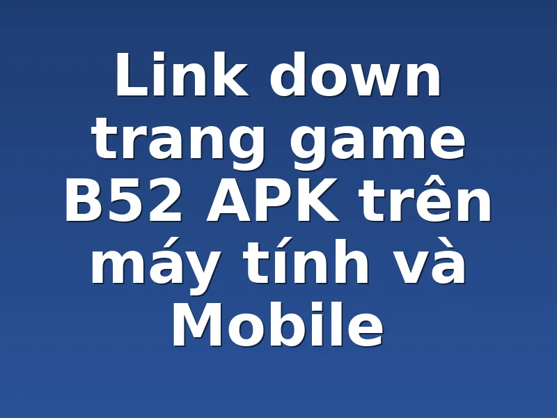 Link down trang game B52 APK trên máy tính và Mobile