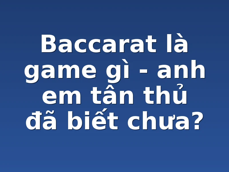 Baccarat là game gì - anh em tân thủ đã biết chưa?